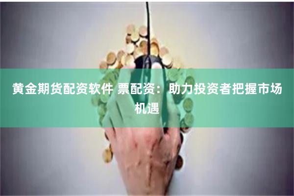 黄金期货配资软件 票配资：助力投资者把握市场机遇