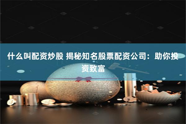 什么叫配资炒股 揭秘知名股票配资公司：助你投资致富