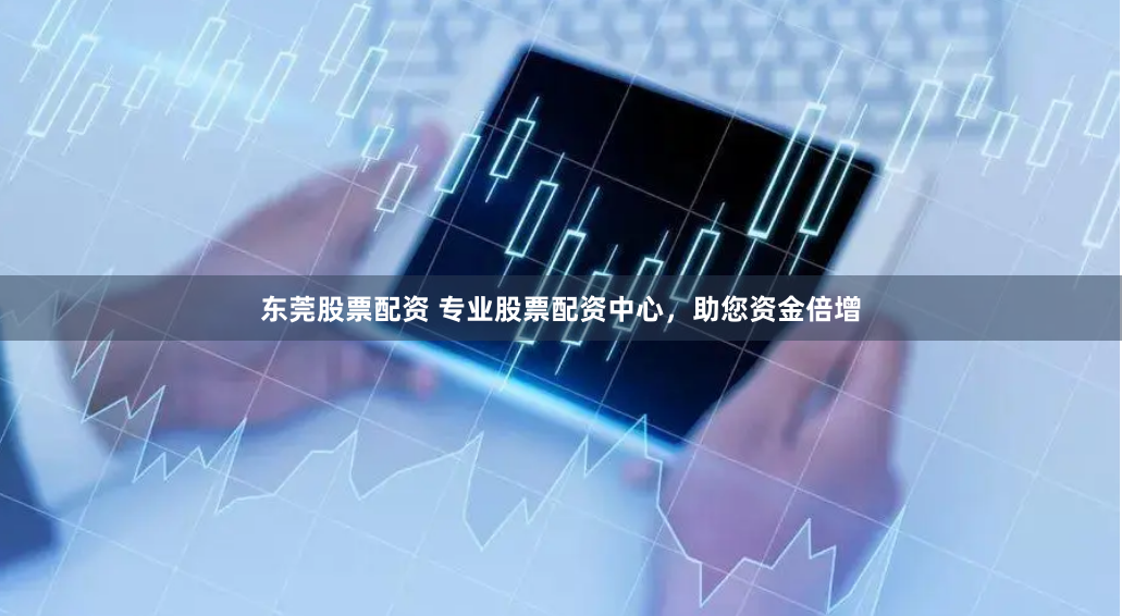 东莞股票配资 专业股票配资中心，助您资金倍增