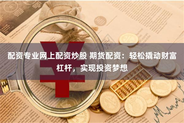 配资专业网上配资炒股 期货配资：轻松撬动财富杠杆，实现投资梦想