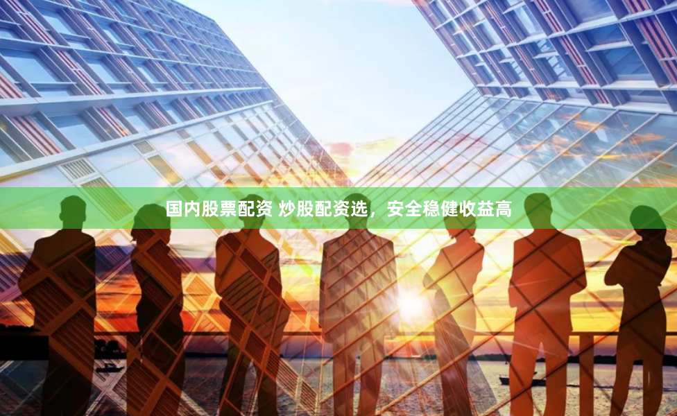 国内股票配资 炒股配资选，安全稳健收益高
