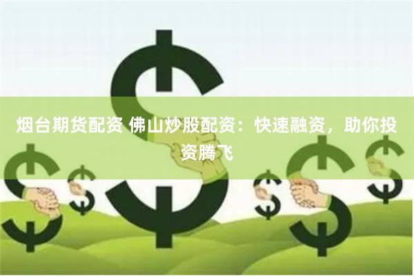 烟台期货配资 佛山炒股配资：快速融资，助你投资腾飞