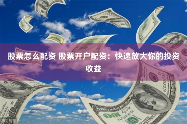 股票怎么配资 股票开户配资：快速放大你的投资收益