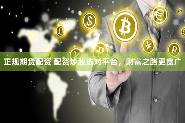 正规期货配资 配资炒股选对平台，财富之路更宽广