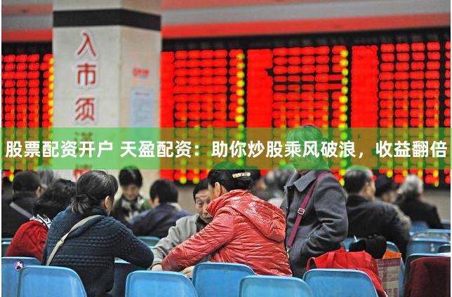 股票配资开户 天盈配资：助你炒股乘风破浪，收益翻倍