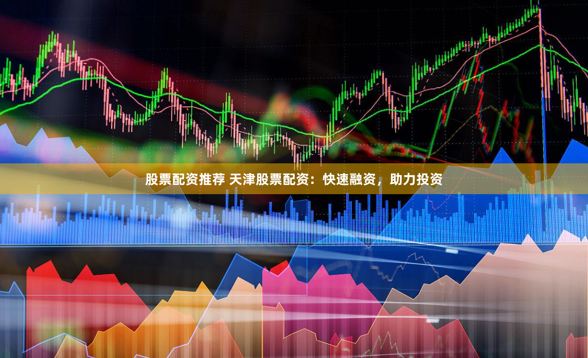 股票配资推荐 天津股票配资：快速融资，助力投资