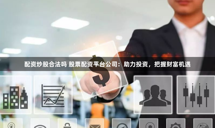 配资炒股合法吗 股票配资平台公司：助力投资，把握财富机遇
