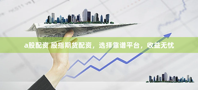 a股配资 股指期货配资，选择靠谱平台，收益无忧