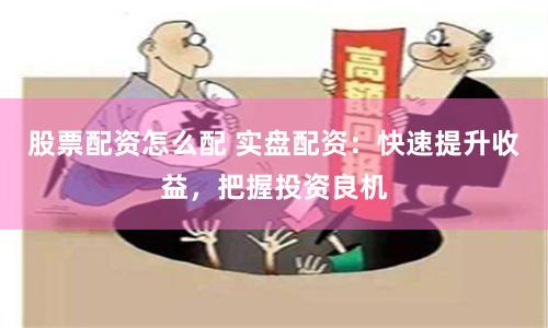 股票配资怎么配 实盘配资：快速提升收益，把握投资良机